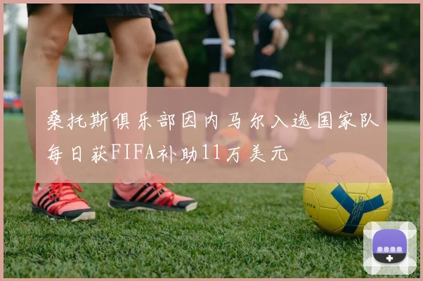 桑托斯俱乐部因内马尔入选国家队每日获FIFA补助11万美元