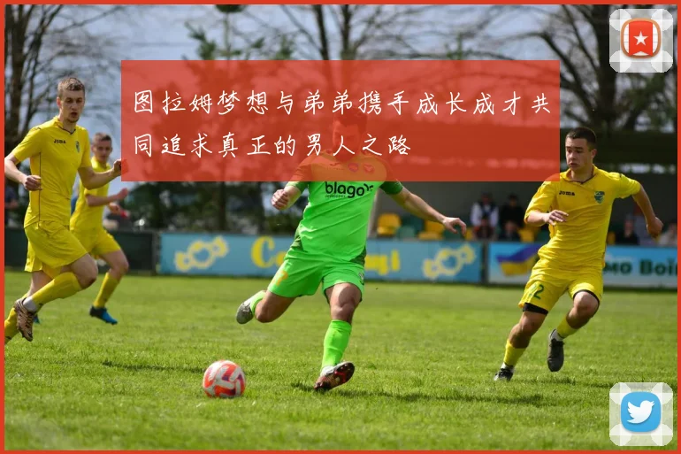 图拉姆梦想与弟弟携手成长成才共同追求真正的男人之路