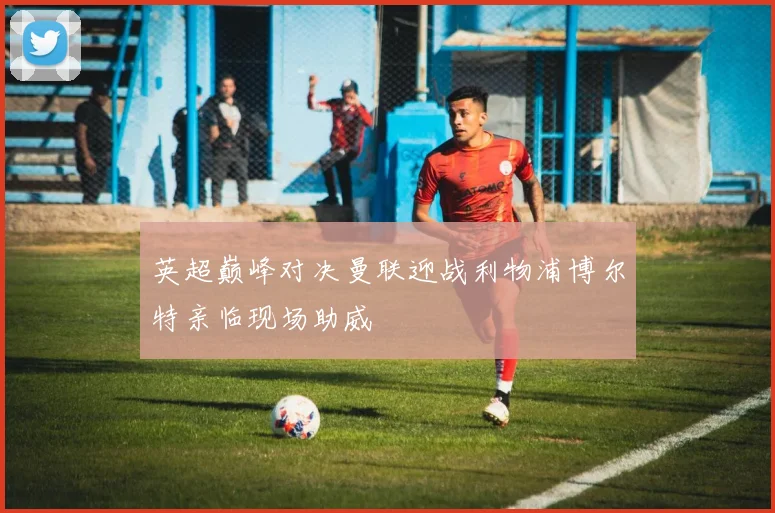 英超巅峰对决曼联迎战利物浦博尔特亲临现场助威