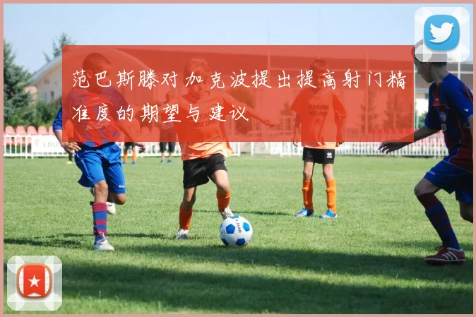 范巴斯滕对加克波提出提高射门精准度的期望与建议