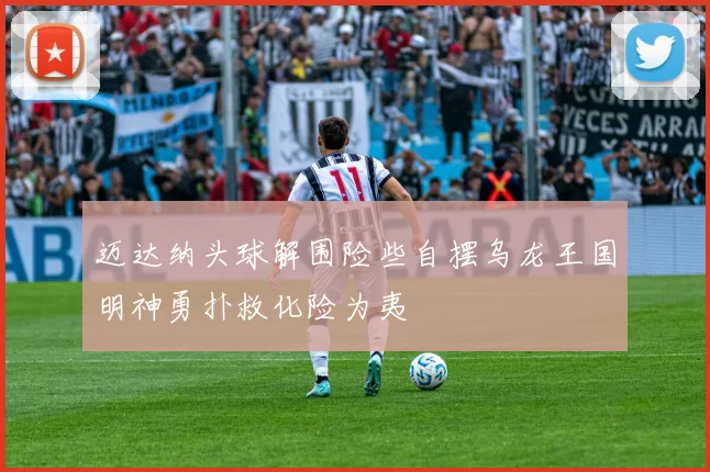 迈达纳头球解围险些自摆乌龙王国明神勇扑救化险为夷