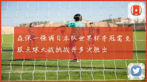 森保一强调日本队世界杯夺冠需克服点球大战挑战并多次胜出