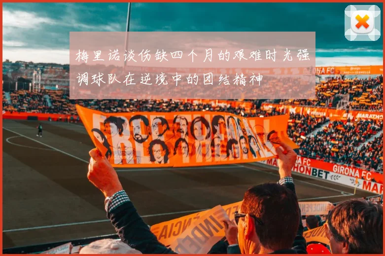 梅里诺谈伤缺四个月的艰难时光强调球队在逆境中的团结精神