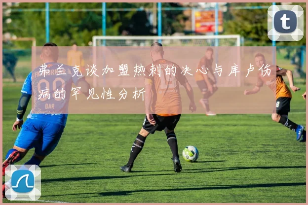 弗兰克谈加盟热刺的决心与库卢伤病的罕见性分析
