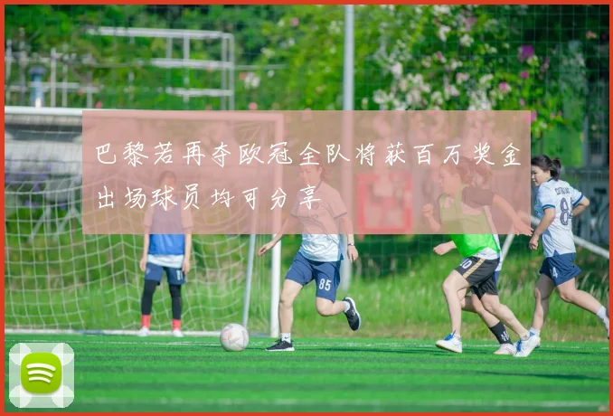 巴黎若再夺欧冠全队将获百万奖金出场球员均可分享