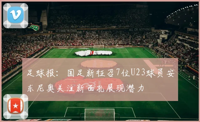 足球报：国足新征召7位U23球员安东尼奥关注新面孔展现潜力