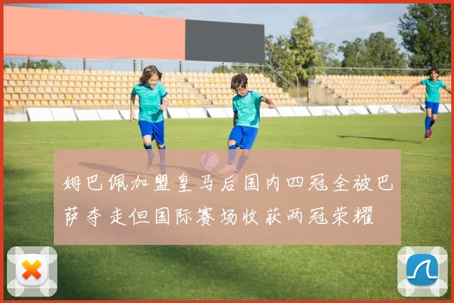 姆巴佩加盟皇马后国内四冠全被巴萨夺走但国际赛场收获两冠荣耀