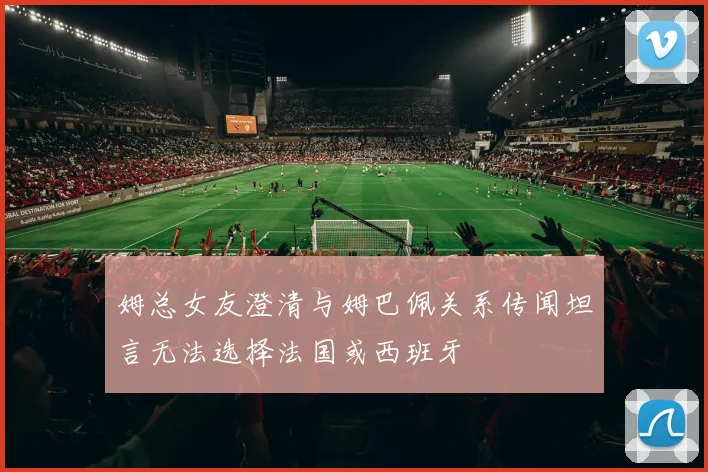 姆总女友澄清与姆巴佩关系传闻坦言无法选择法国或西班牙