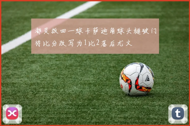 都灵扳回一球卡萨迪角球头槌破门将比分改写为1比2落后尤文