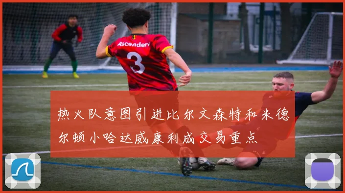 热火队意图引进比尔文森特和米德尔顿小哈达威康利成交易重点