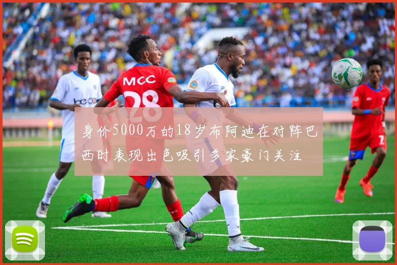 身价5000万的18岁布阿迪在对阵巴西时表现出色吸引多家豪门关注