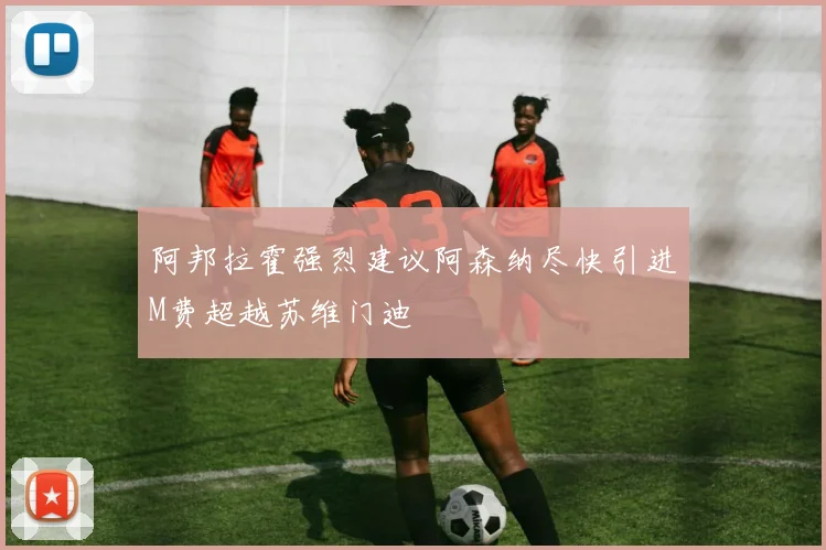 阿邦拉霍强烈建议阿森纳尽快引进M费超越苏维门迪
