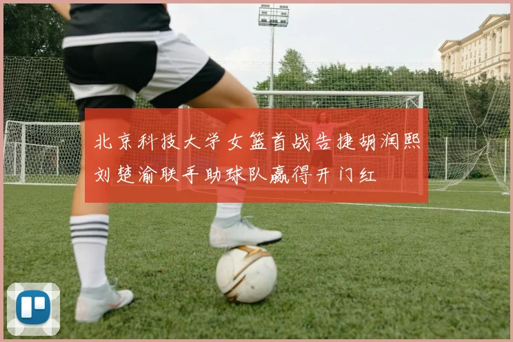 北京科技大学女篮首战告捷胡润熙刘楚渝联手助球队赢得开门红