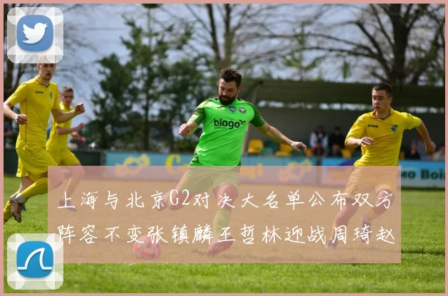 上海与北京G2对决大名单公布双方阵容不变张镇麟王哲林迎战周琦赵睿