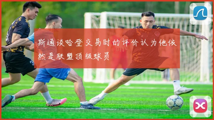 斯通谈哈登交易时的评价认为他依然是联盟顶级球员