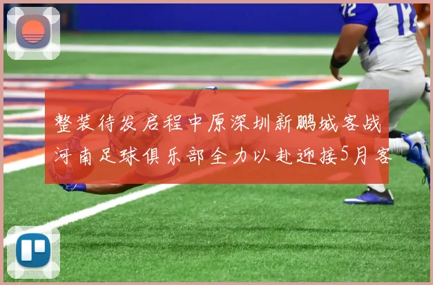 整装待发启程中原深圳新鹏城客战河南足球俱乐部全力以赴迎接5月客场挑战