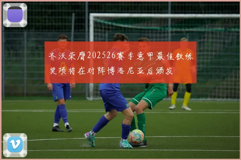 齐沃荣膺202526赛季意甲最佳教练奖项将在对阵博洛尼亚后颁发