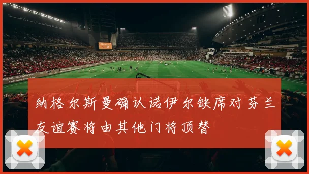 纳格尔斯曼确认诺伊尔缺席对芬兰友谊赛将由其他门将顶替