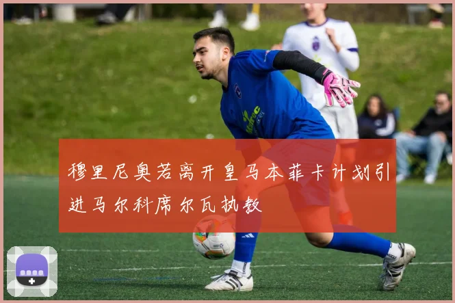 穆里尼奥若离开皇马本菲卡计划引进马尔科席尔瓦执教