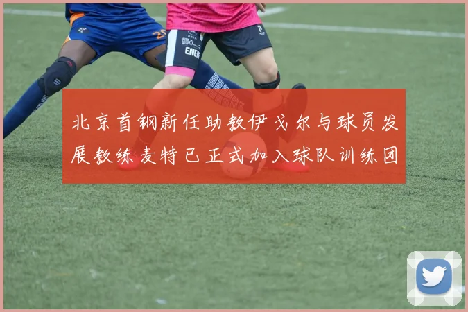 北京首钢新任助教伊戈尔与球员发展教练麦特已正式加入球队训练团队